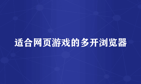 适合网页游戏的多开浏览器