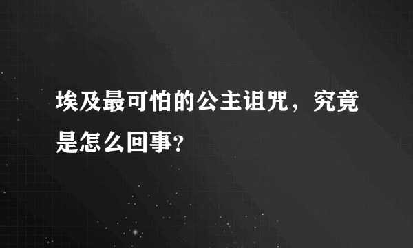 埃及最可怕的公主诅咒，究竟是怎么回事？