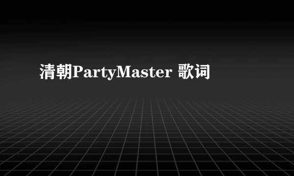 清朝PartyMaster 歌词