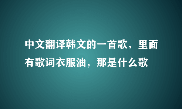 中文翻译韩文的一首歌，里面有歌词衣服油，那是什么歌