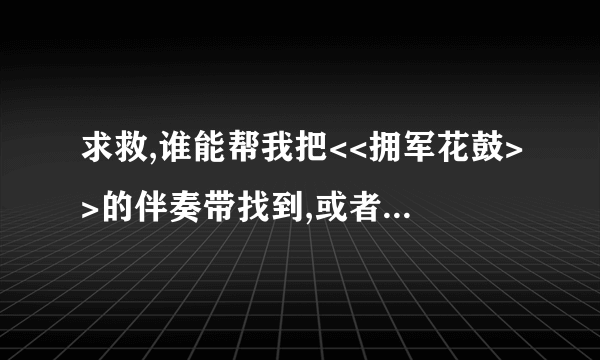 求救,谁能帮我把<<拥军花鼓>>的伴奏带找到,或者帮我去掉原唱,