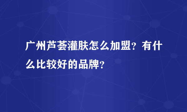 广州芦荟灌肤怎么加盟？有什么比较好的品牌？