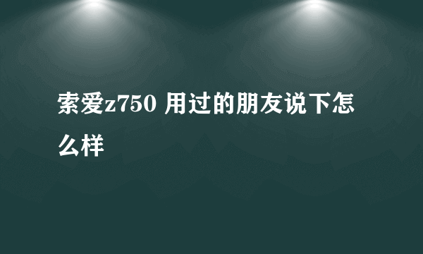 索爱z750 用过的朋友说下怎么样