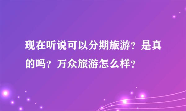 现在听说可以分期旅游？是真的吗？万众旅游怎么样？