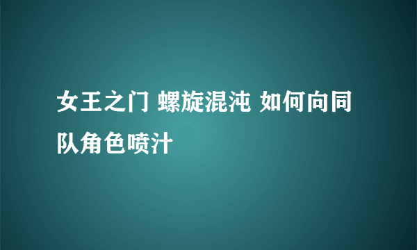 女王之门 螺旋混沌 如何向同队角色喷汁