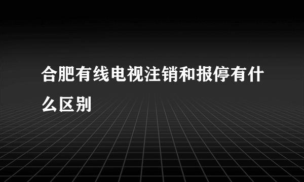 合肥有线电视注销和报停有什么区别