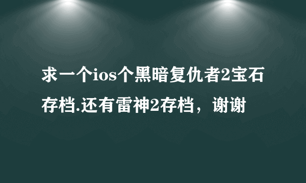 求一个ios个黑暗复仇者2宝石存档.还有雷神2存档，谢谢