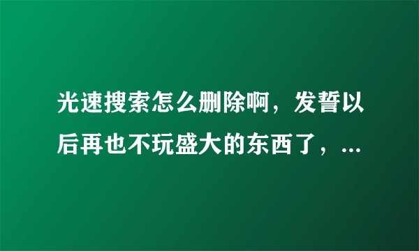 光速搜索怎么删除啊，发誓以后再也不玩盛大的东西了，坑啊莫名其妙的就惹上这东西了