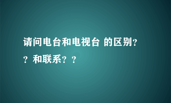 请问电台和电视台 的区别？？和联系？？