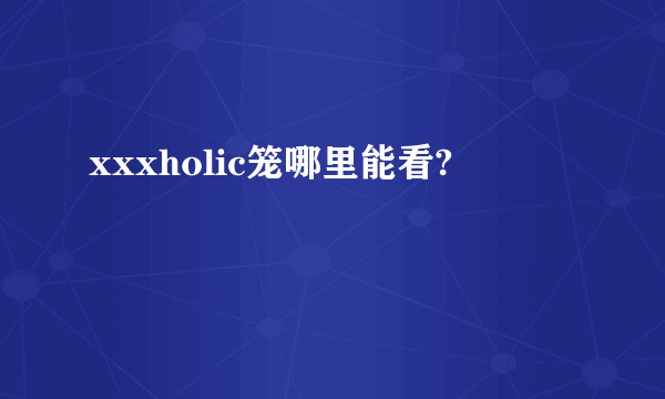 xxxholic笼哪里能看?