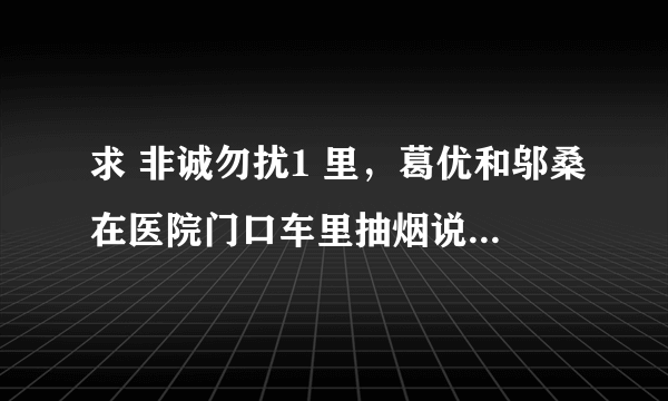 求 非诚勿扰1 里，葛优和邬桑在医院门口车里抽烟说的那些台词，葛优说的关于朋友的。 谢谢！