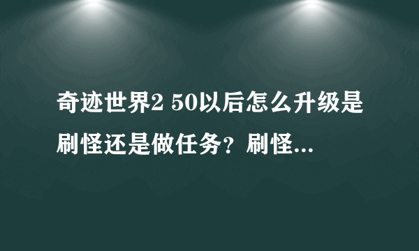 奇迹世界2 50以后怎么升级是刷怪还是做任务？刷怪要刷什么？做任务要从哪做起？具体点可行的我绝对采纳