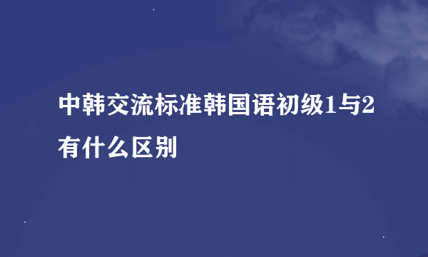 中韩交流标准韩国语初级1与2有什么区别