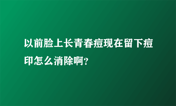 以前脸上长青春痘现在留下痘印怎么消除啊？