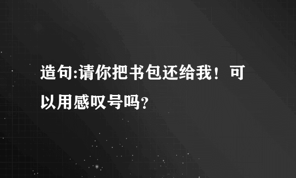 造句:请你把书包还给我！可以用感叹号吗？