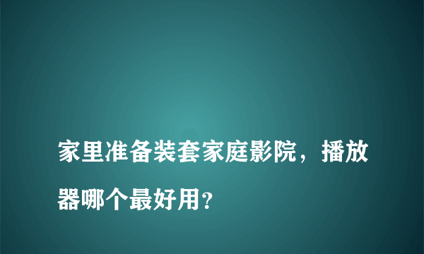 
家里准备装套家庭影院，播放器哪个最好用？

