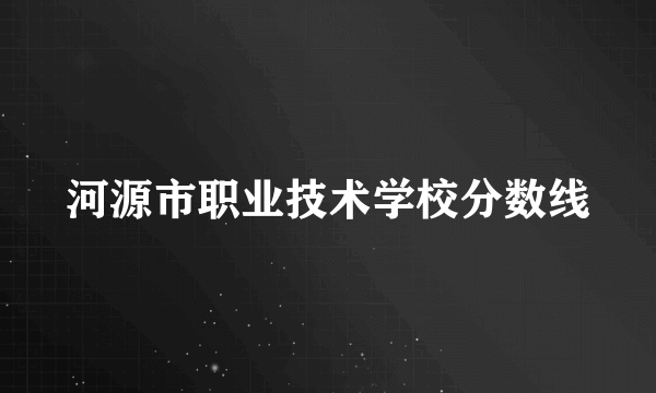 河源市职业技术学校分数线