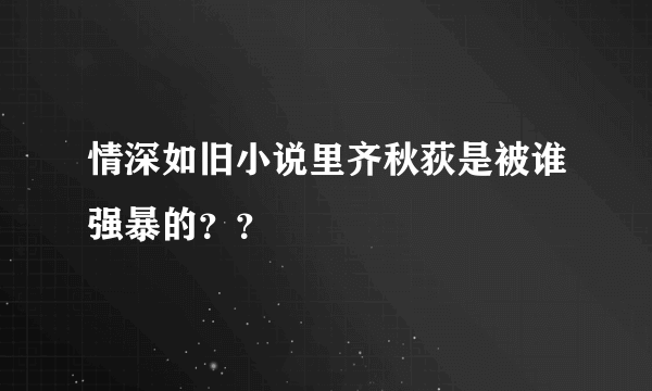 情深如旧小说里齐秋荻是被谁强暴的？？