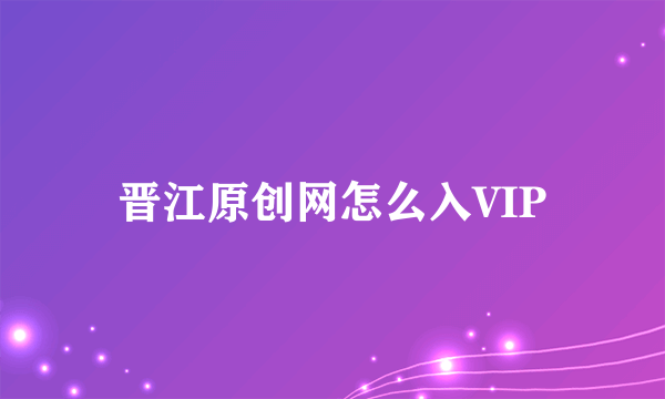 晋江原创网怎么入VIP