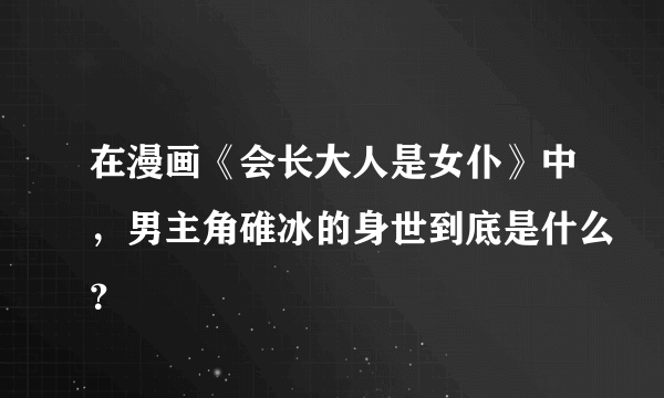 在漫画《会长大人是女仆》中，男主角碓冰的身世到底是什么？