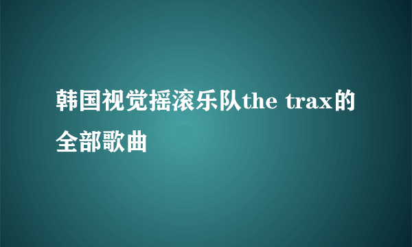 韩国视觉摇滚乐队the trax的全部歌曲