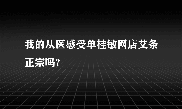 我的从医感受单桂敏网店艾条正宗吗?