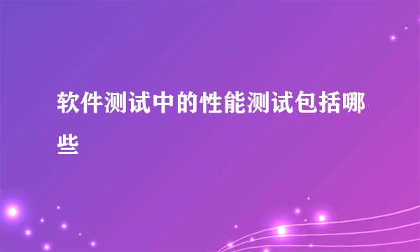 软件测试中的性能测试包括哪些