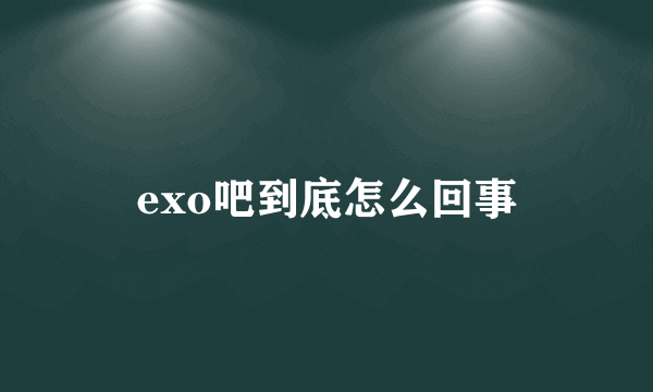 exo吧到底怎么回事