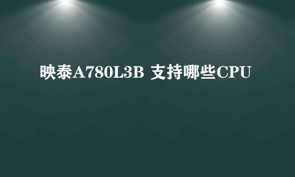 映泰A780L3B 支持哪些CPU