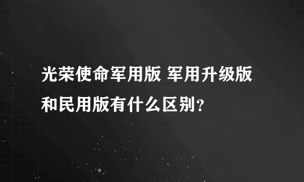 光荣使命军用版 军用升级版和民用版有什么区别？