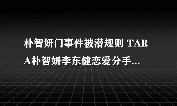 朴智妍门事件被潜规则 TARA朴智妍李东健恋爱分手 朴智妍脾气怎样