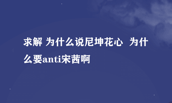 求解 为什么说尼坤花心  为什么要anti宋茜啊