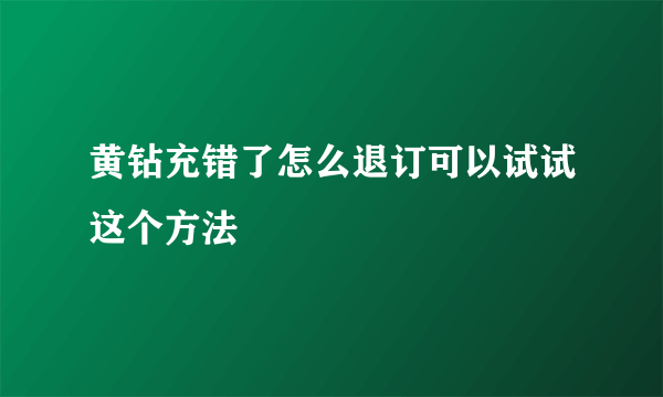 黄钻充错了怎么退订可以试试这个方法