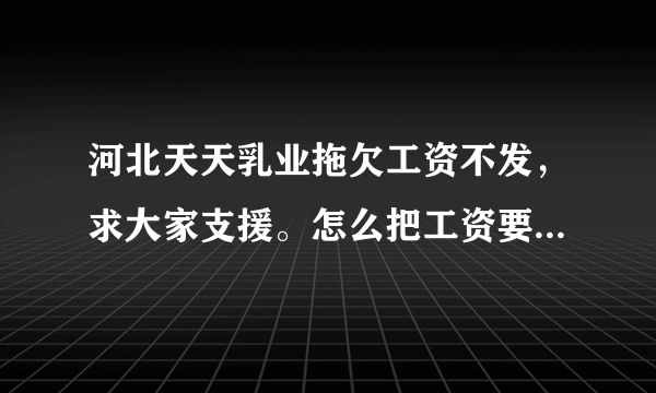 河北天天乳业拖欠工资不发，求大家支援。怎么把工资要出来呀？