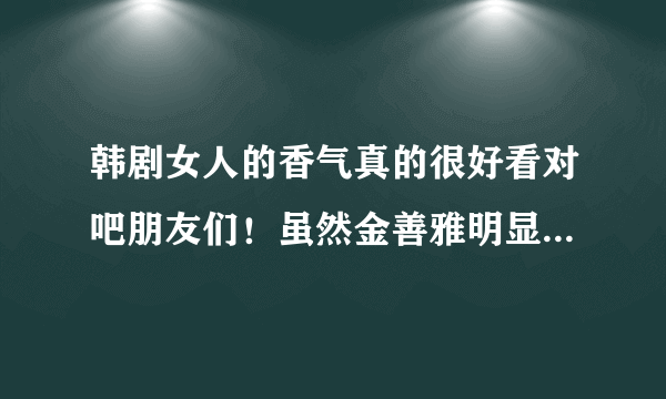 韩剧女人的香气真的很好看对吧朋友们！虽然金善雅明显看出是老了很多 但演的不错 关键是李东旭啊 太帅了