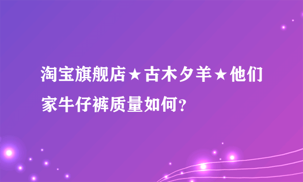 淘宝旗舰店★古木夕羊★他们家牛仔裤质量如何？