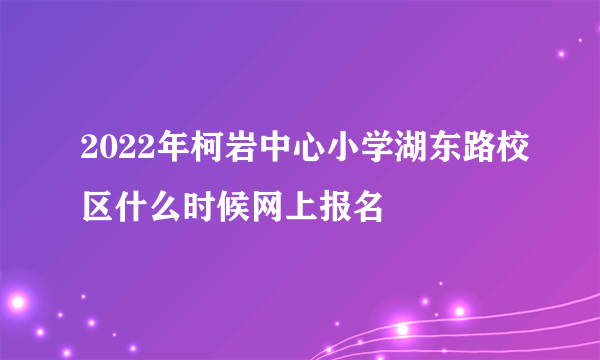 2022年柯岩中心小学湖东路校区什么时候网上报名