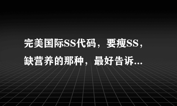 完美国际SS代码，要瘦SS，缺营养的那种，最好告诉我怎么整，新手