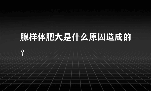 腺样体肥大是什么原因造成的？