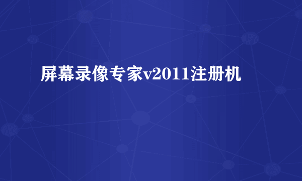 屏幕录像专家v2011注册机