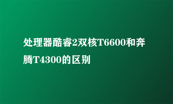 处理器酷睿2双核T6600和奔腾T4300的区别