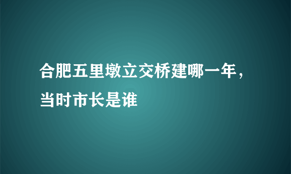 合肥五里墩立交桥建哪一年，当时市长是谁