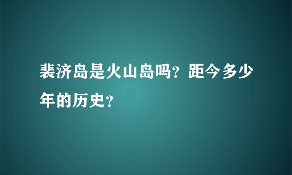 裴济岛是火山岛吗？距今多少年的历史？