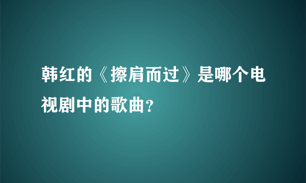 韩红的《擦肩而过》是哪个电视剧中的歌曲？