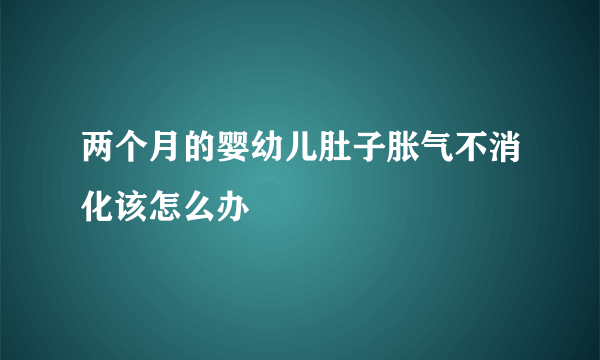 两个月的婴幼儿肚子胀气不消化该怎么办