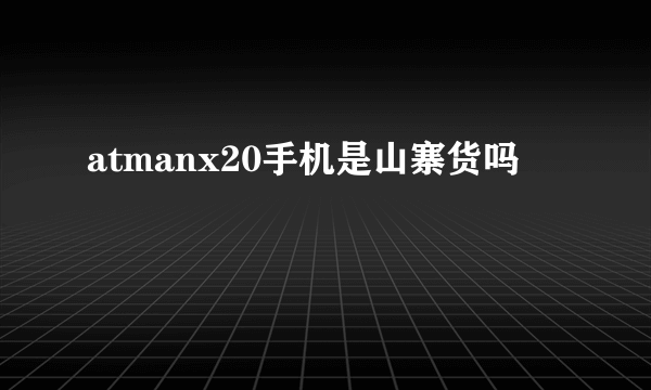 atmanx20手机是山寨货吗