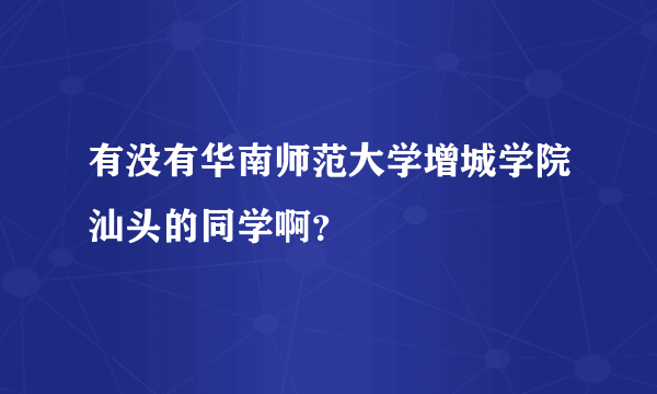 有没有华南师范大学增城学院汕头的同学啊？