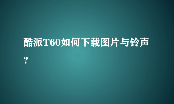 酷派T60如何下载图片与铃声？