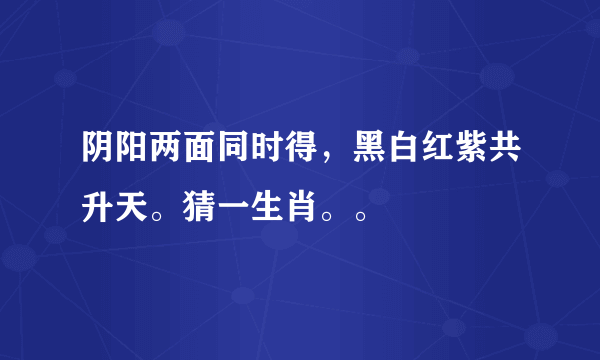 阴阳两面同时得，黑白红紫共升天。猜一生肖。。