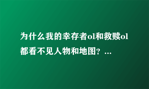 为什么我的幸存者ol和救赎ol都看不见人物和地图？游戏里面还看不见地图求大神速度解答啊